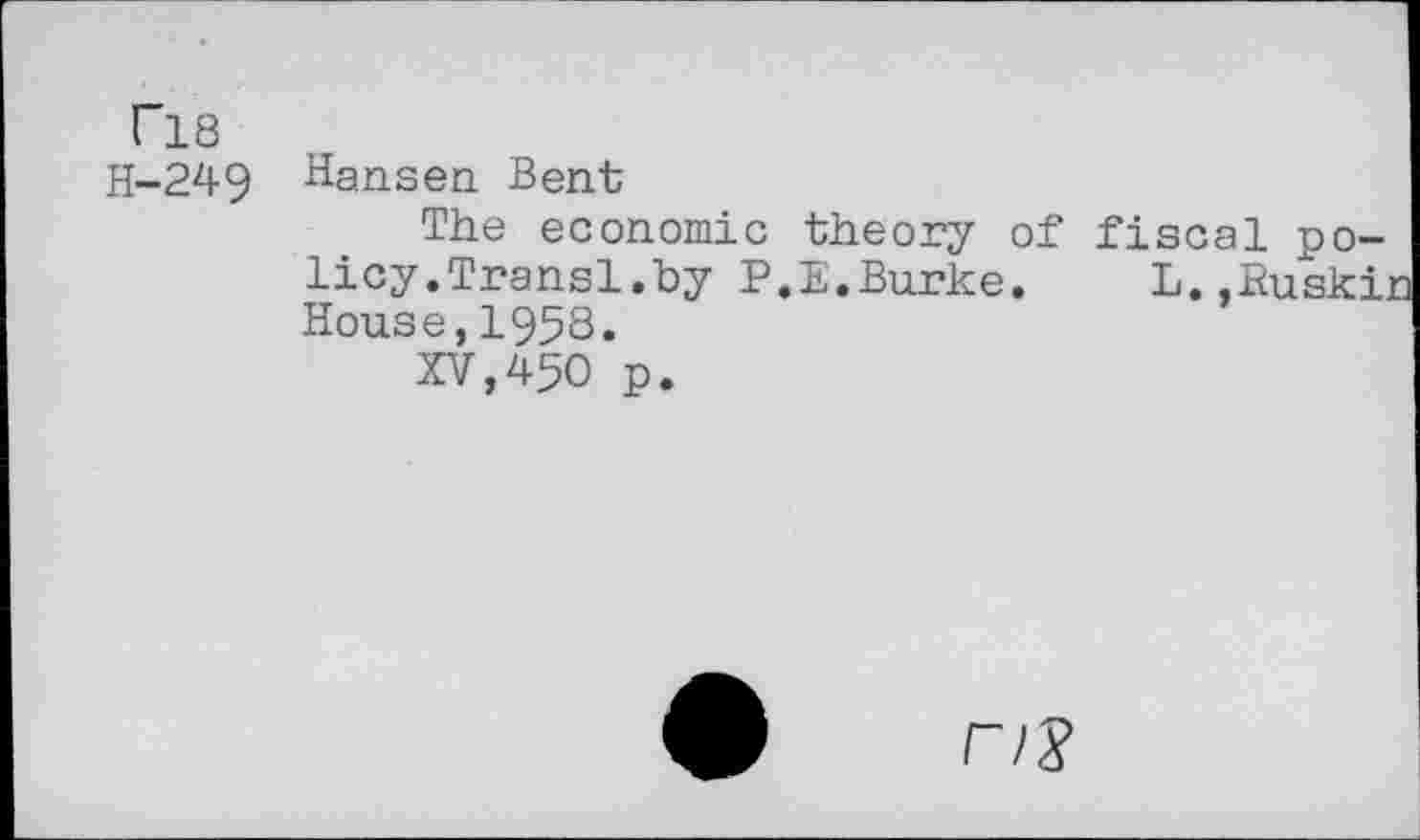 ﻿T18
H-249
Hansen Bent
The economic theory of fiscal policy.Transl.by P.E.Burke. L.,Euski: House,195S.
XV,450 p.
r/?